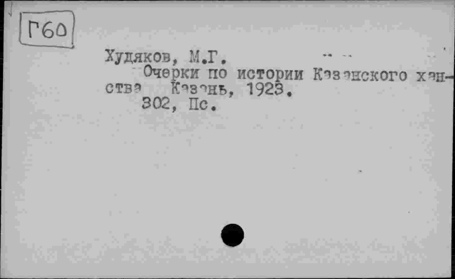 ﻿Гбо " dl
Худяков, М.Г,	*• "
Очерки по истории К^зпнского хнн-ств* К^з^нь, 1923.
302, Пс.